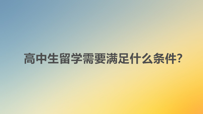 高中生留学学费需要多少钱?高中生留学需要满足什么条件?