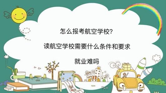 怎么报考航空学校?读航空学校需要什么条件和要求就业难吗?