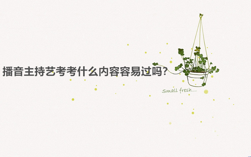 播音主持艺考考什么内容容易过吗?播音主持艺考需要什么条件要求