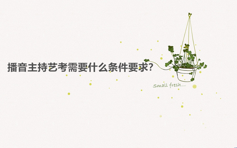 播音主持艺考考什么内容容易过吗?播音主持艺考需要什么条件要求