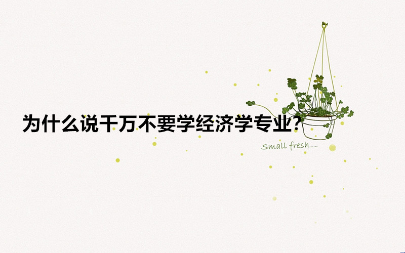 Ϊʲô˵ǧÍò²»ÒªÑ§¾¼Ãѧרҵ£¿¾¼ÃѧרҵÔõÑùºÃ¾ÍÒµÂðǰ¾°ÈçºÎ
