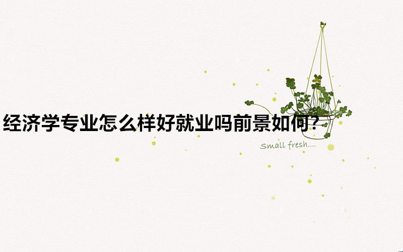 Ϊʲô˵ǧÍò²»ÒªÑ§¾¼Ãѧרҵ£¿¾¼ÃѧרҵÔõÑùºÃ¾ÍÒµÂðǰ¾°ÈçºÎ