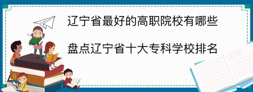 辽宁省最好的高职院校有哪些?盘点辽宁省十大专科学校排名