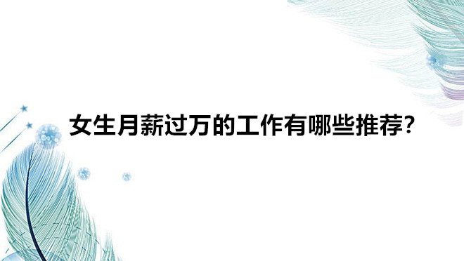 女生月薪过万的工作有哪些推荐?女生轻松又高薪的职业盘点