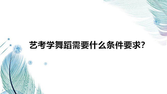 艺考学舞蹈需要什么条件要求?艺考学舞蹈以后就业难前景如何