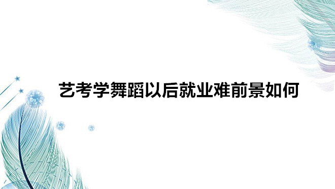 艺考学舞蹈需要什么条件要求?艺考学舞蹈以后就业难前景如何