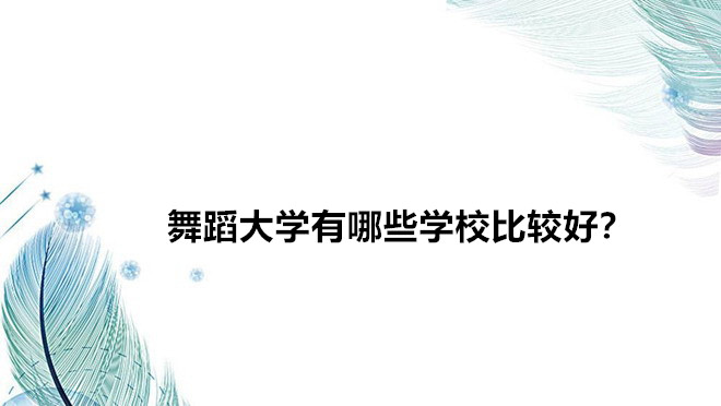 舞蹈大学有哪些学校比较好?舞蹈大学学费一般多少钱一年?