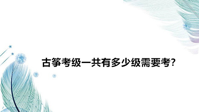 古筝考级一共有多少级需要考?古筝考级哪个证书含金量最好?