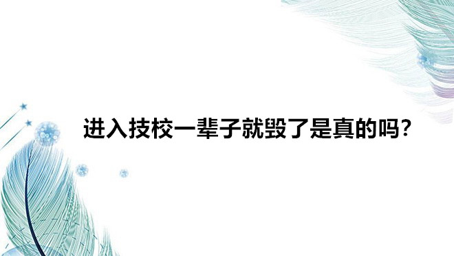 进入技校一辈子就毁了是真的吗?读技校真的无出路吗前景如何
