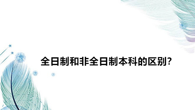 全日制和非全日制本科的区别?全日制和非全日制的含金量哪个高