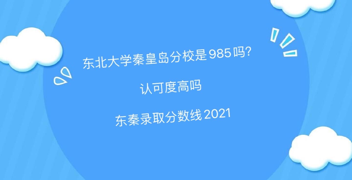 东北大学秦皇岛分校是985吗?认可度高吗?东秦录取分数线2021