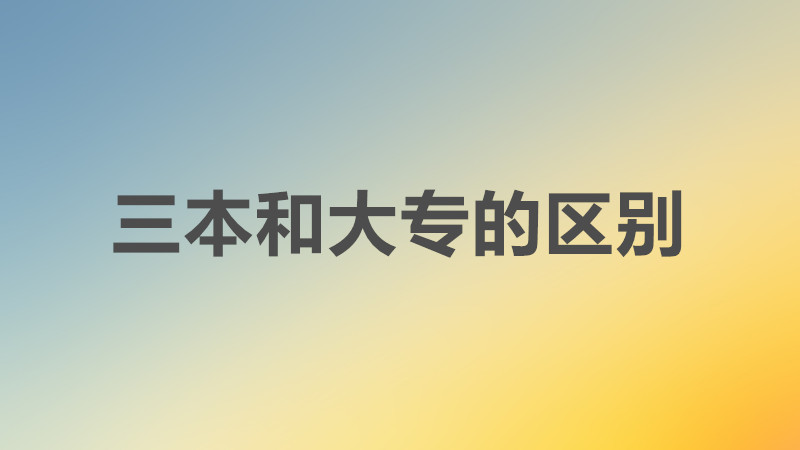 三本和大专哪个好一点区别是什么?三本和大专哪个好就业前景分析