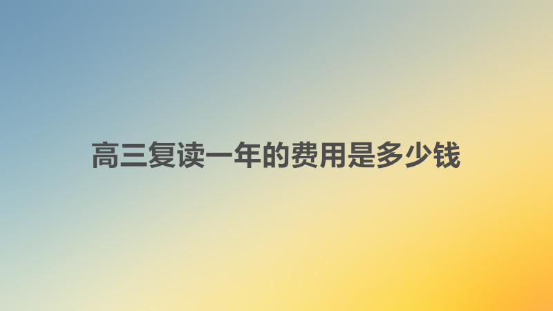 高三复读费用太高了吗有哪些费用?高三复读一年的费用是多少钱?