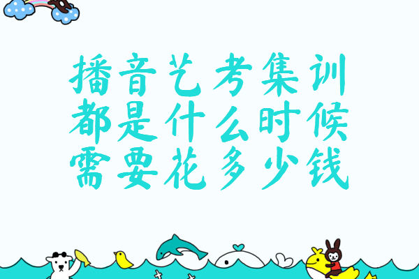 播音艺考集训都是什么时候要花多少钱,播音主持专业艺考内容
