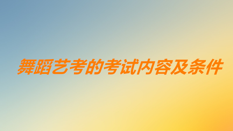 高考舞蹈艺考的考试内容都有哪些?高考舞蹈专业都需要什么条件?