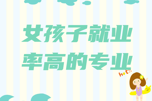 女孩子就业率高的专业,女生报什么专业就业前景好