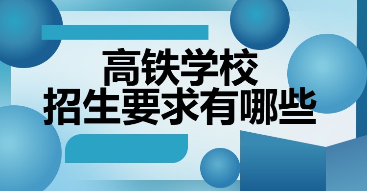 高铁学校招生要求有哪些,全国高铁学校报考须知