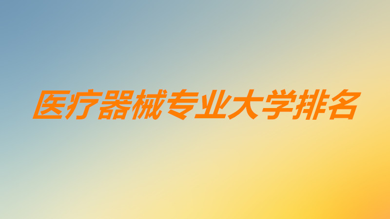医疗器械专业大学排名本科院校有哪些?医疗器械专业最好的大学?