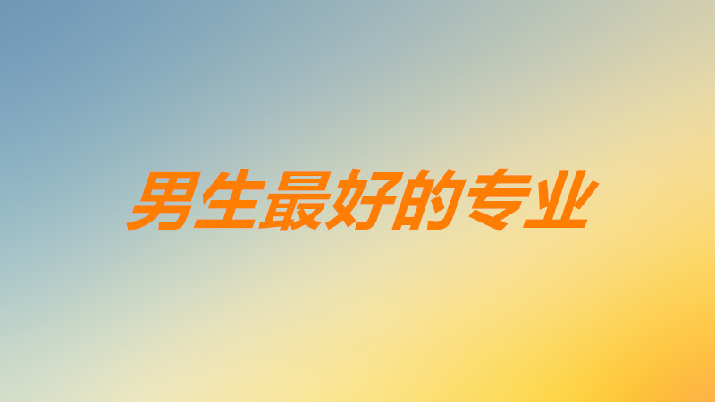2023男生十大好就业专业是哪些?男生最好的专业前景最好的是哪个