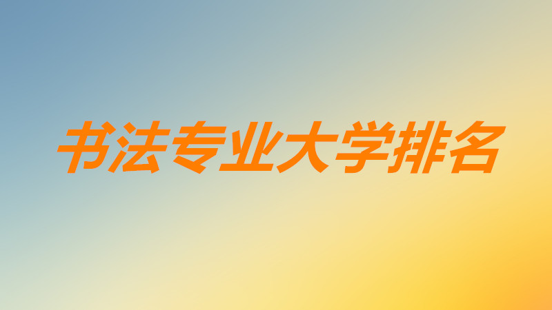 2023一本书法专业大学排名表一览,国内哪所大学的书法专业最好?