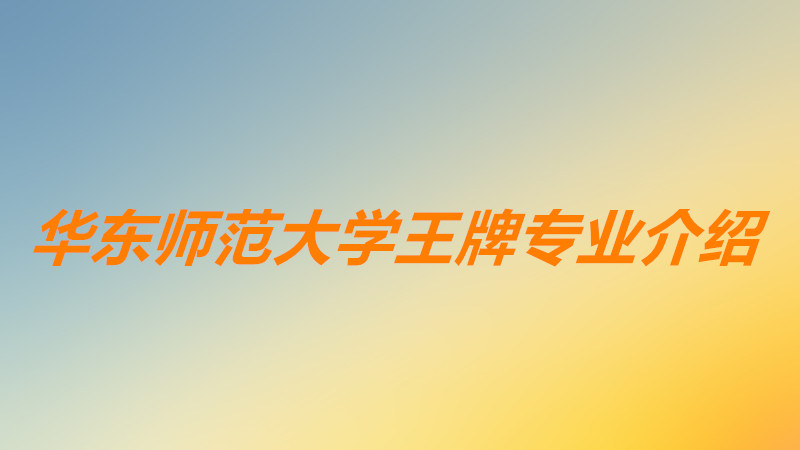 华东师范大学王牌专业排名一览表,华东师范大学王牌专业哪个最好