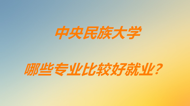 中央民族大学优势专业排名一览,中央民族大学哪些专业比较好就业