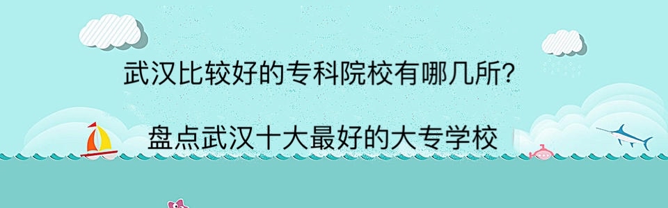 武汉比较好的专科院校有哪几所?盘点武汉十大最好的大专学校