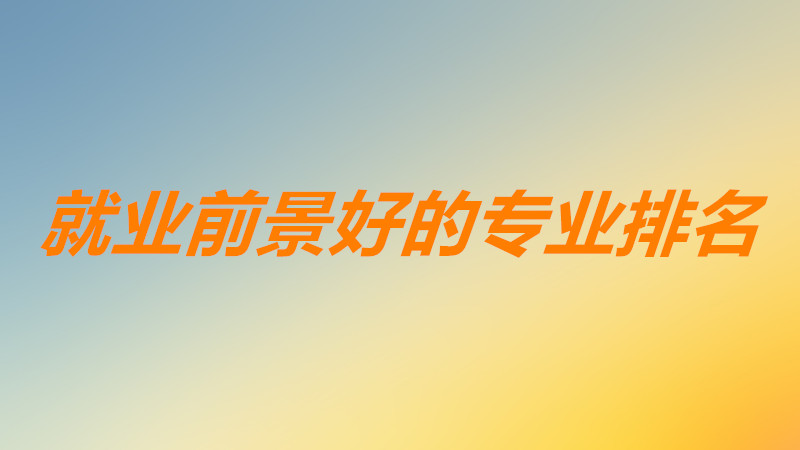 2023大学专业就业前景排行榜一览,就业前景好的专业排名有哪些?