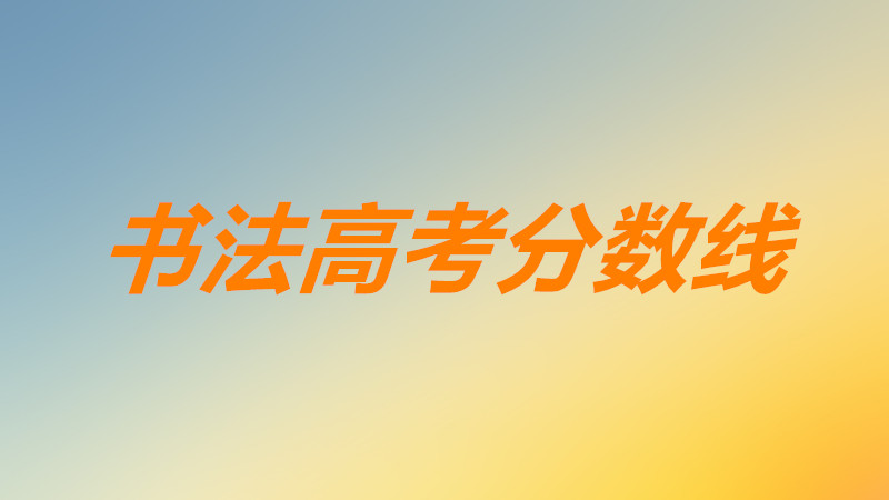 书法高考一本多少分分数线是多少?书法生高考分数是怎么算的?