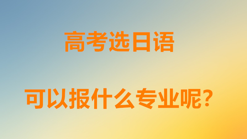 高考选日语可以报什么专业呢?高考选日语的具体优劣因素分析
