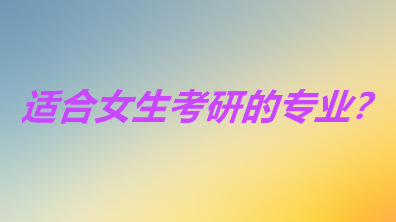 什么专业好考研究生最容易?适合女生考研的专业有哪些?