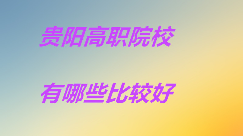 贵阳高职院校有哪些比较好?贵阳高职院校排名一览表