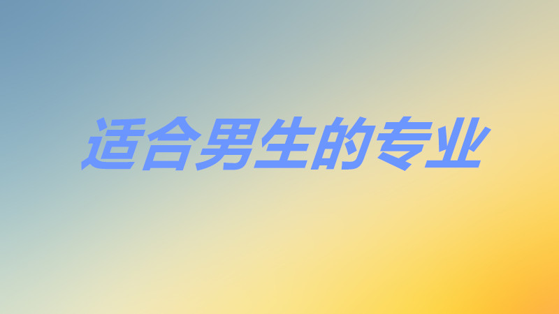 学技术有哪些适合男生热门专业?揭秘男生就业最吃香的行业!