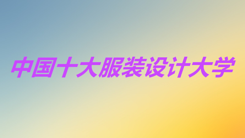 中国十大服装设计大学最新排名,中国十大服装设计985大学有哪些