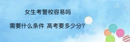 女生考警校容易吗?需要什么条件高考要多少分?女生考警校的利弊