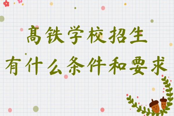 高铁学校招生有什么条件和要求,高铁招生标准条件是什么