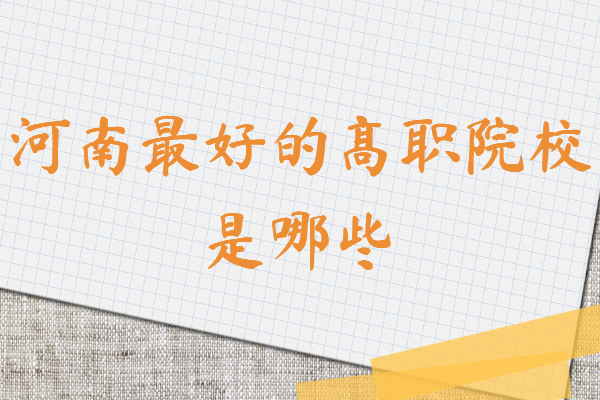河南十大专科学校排名,河南最好的高职院校是哪些