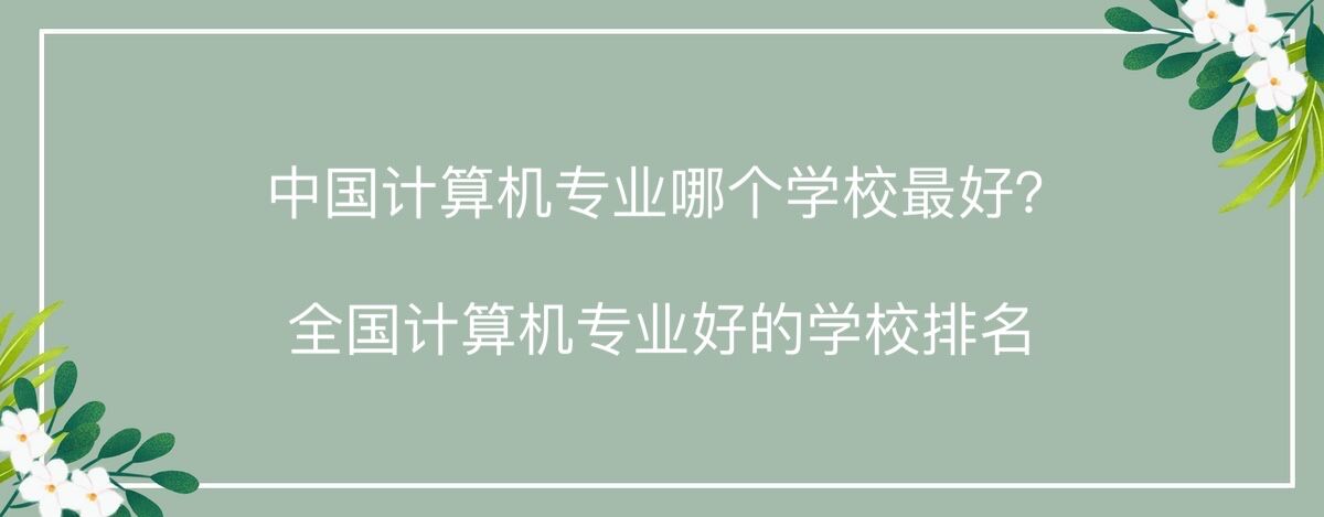 中国计算机专业哪个学校最好？全国计算机专业最好的学校排名2022