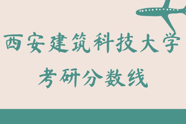 西安建筑科技大学考研分数线一览表,2022年西建大考研要求
