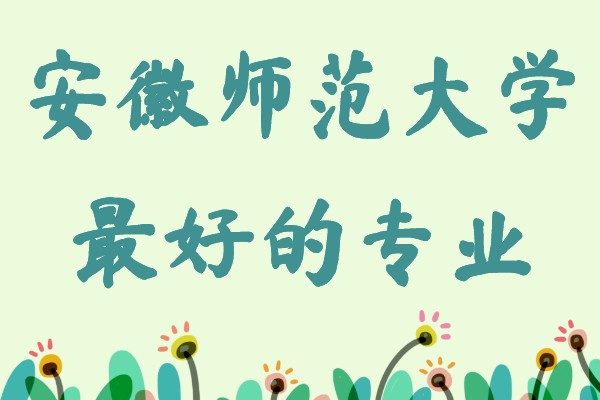 安徽师范大学最好的专业排名,安师大王牌专业是什么