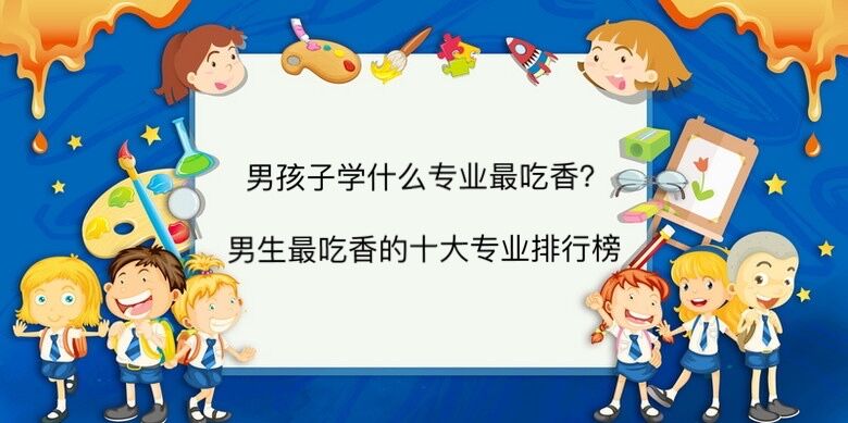 男孩子学什么专业最吃香?男生最吃香的十大专业排行榜