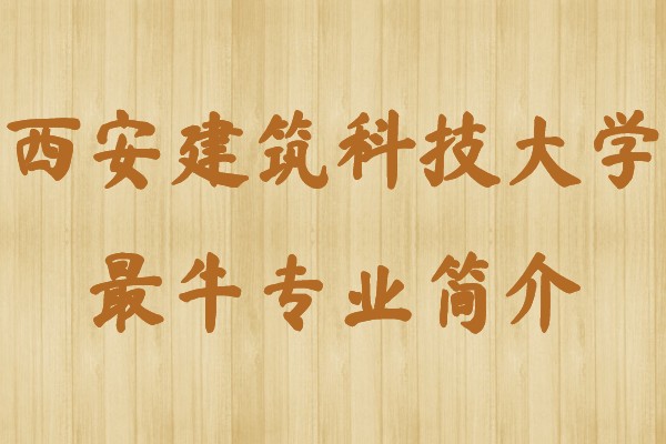 西安建筑科技大学就业好的专业是哪些?西建大最牛专业简介