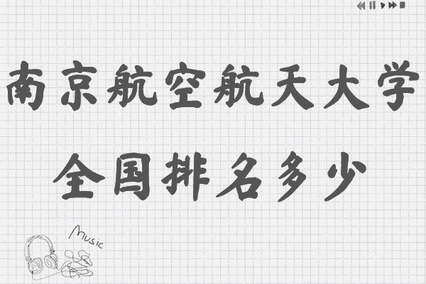 南京航空航天大学全国排名多少,南航王牌专业是哪些