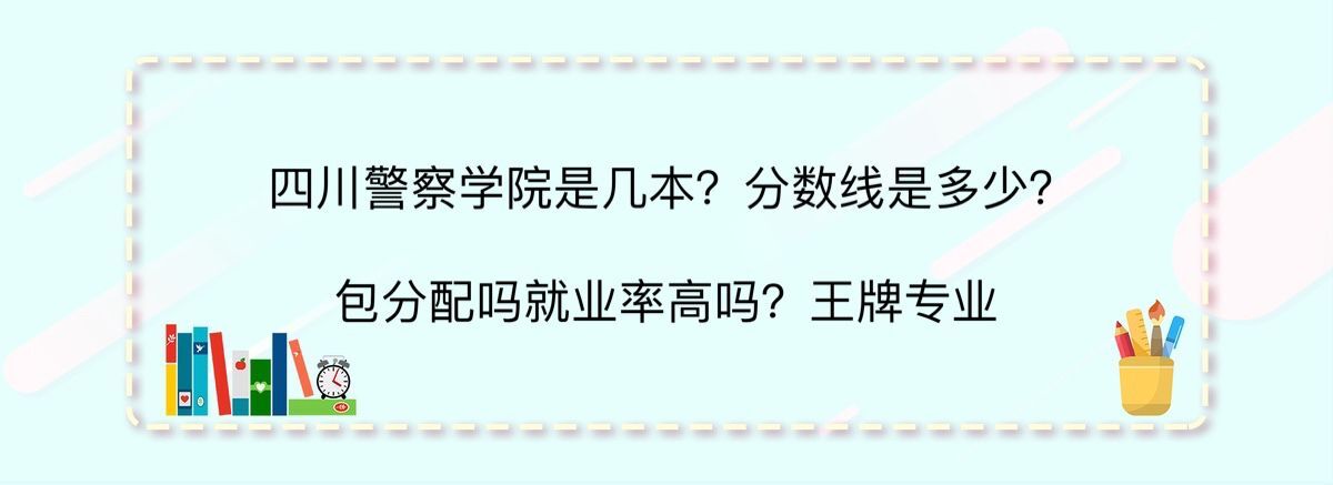 四川警察学院是几本?分数线是多少?包分配吗就业率高吗?王牌专业