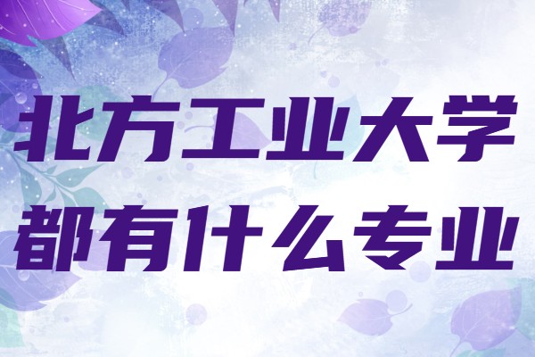 北方工业大学都有什么专业?最好的专业是哪些