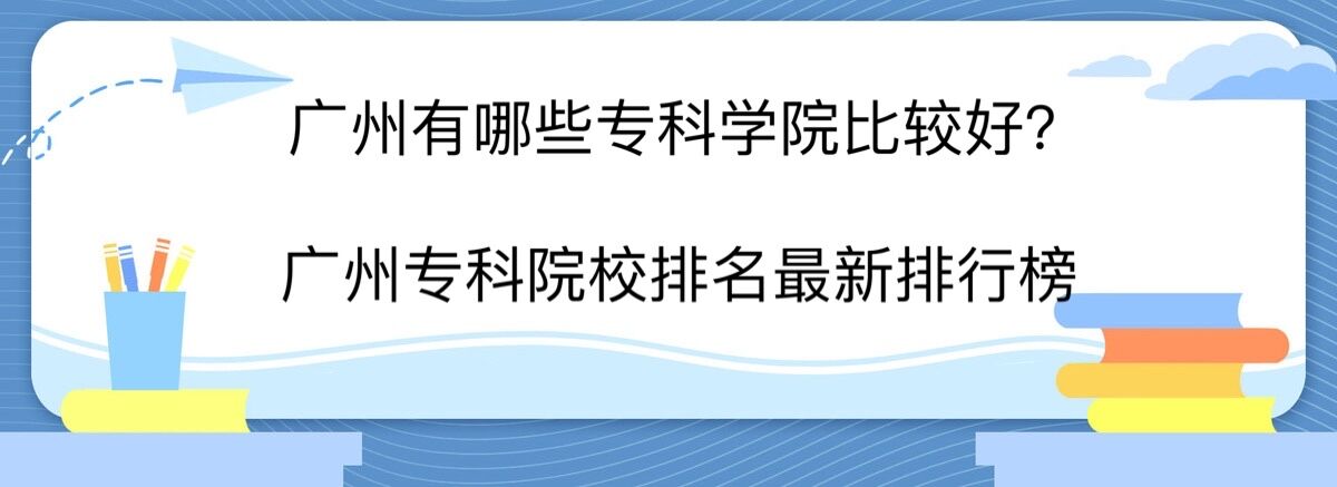 广州有哪些专科学校比较好?广州专科院校排名最新排行榜