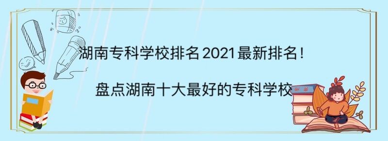 湖南专科学校排名2022最新排名！盘点湖南十大最好的专科学校