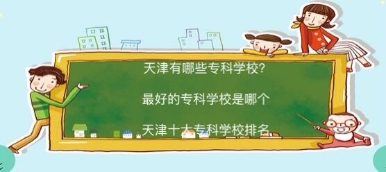 天津有哪些专科学校?最好的专科院校是哪个?天津十大专科学校排名