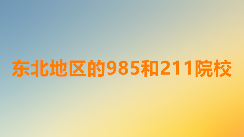 东北有哪些大学排名一览表，东北有哪些大学是211和985院校？