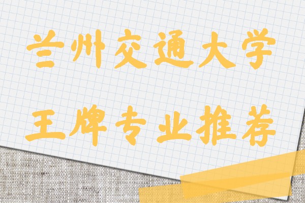 兰州交通大学专业有哪些?王牌专业推荐及介绍